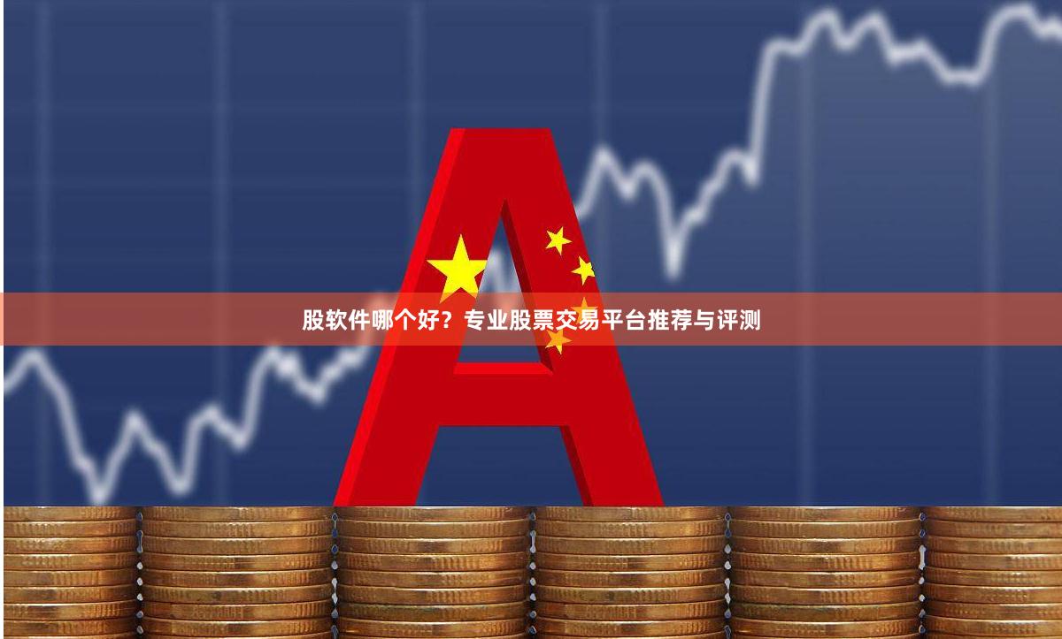 股软件哪个好？专业股票交易平台推荐与评测