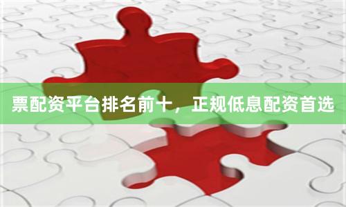 票配资平台排名前十，正规低息配资首选