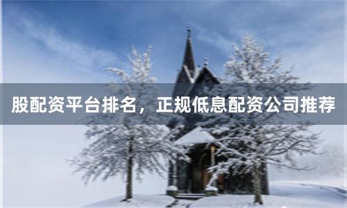 股配资平台排名，正规低息配资公司推荐