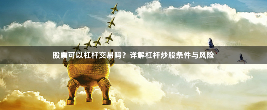 股票可以杠杆交易吗？详解杠杆炒股条件与风险