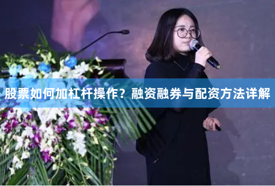 股票如何加杠杆操作？融资融券与配资方法详解
