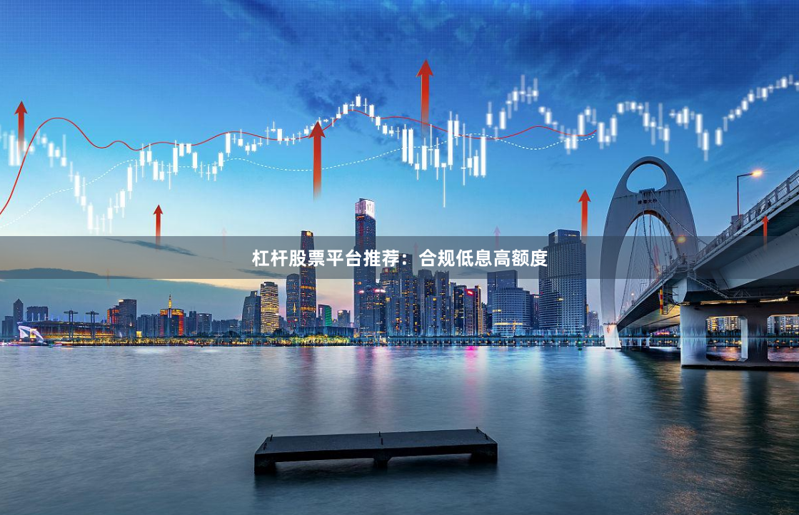 杠杆股票平台推荐：合规低息高额度