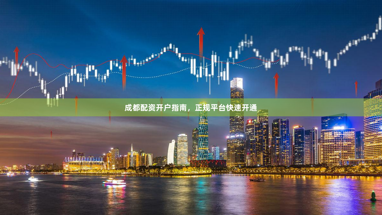 成都配资开户指南，正规平台快速开通