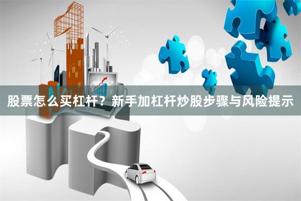 股票怎么买杠杆？新手加杠杆炒股步骤与风险提示