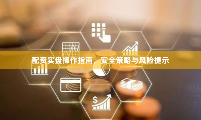 配资实盘操作指南，安全策略与风险提示