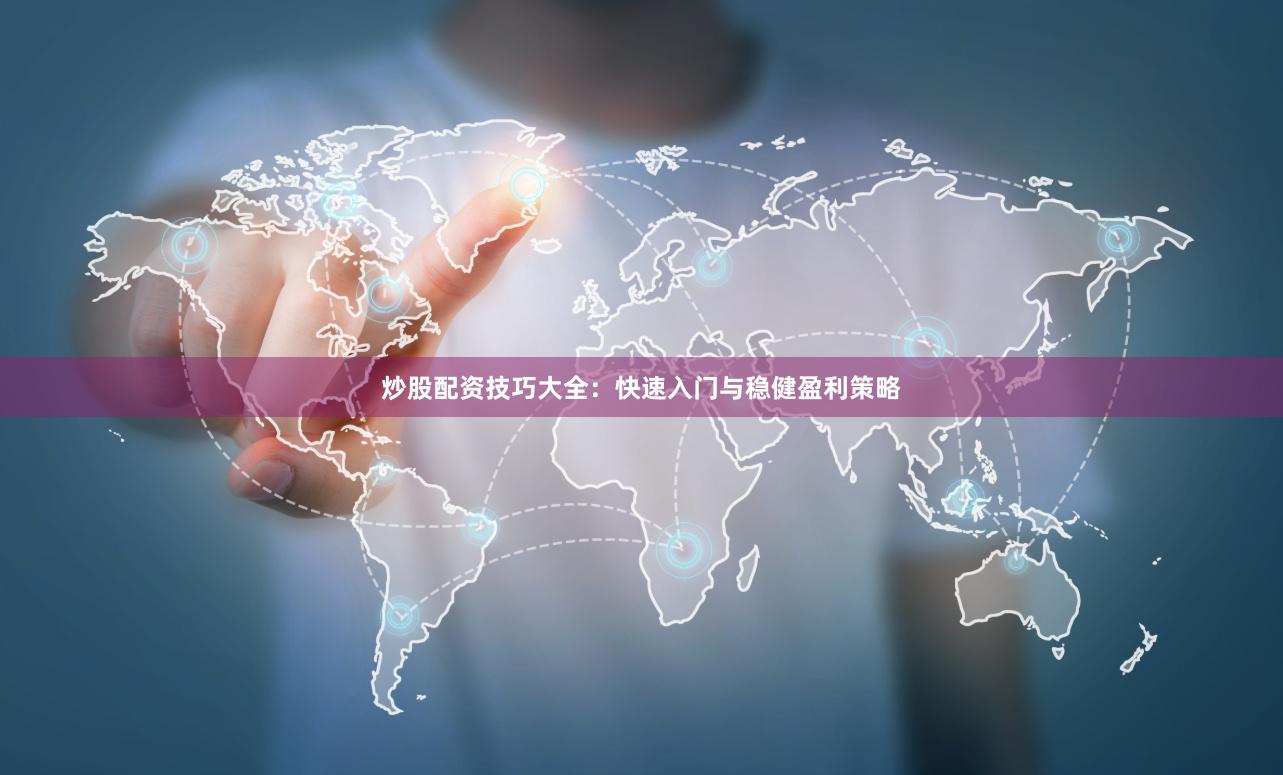 炒股配资技巧大全：快速入门与稳健盈利策略