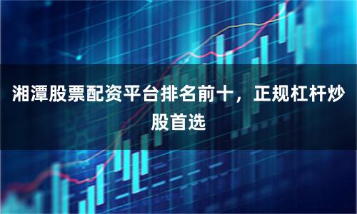 湘潭股票配资平台排名前十,正规杠杆炒股首选