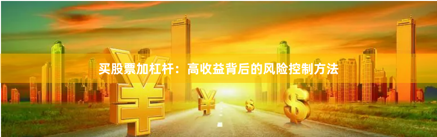 买股票加杠杆：高收益背后的风险控制方法