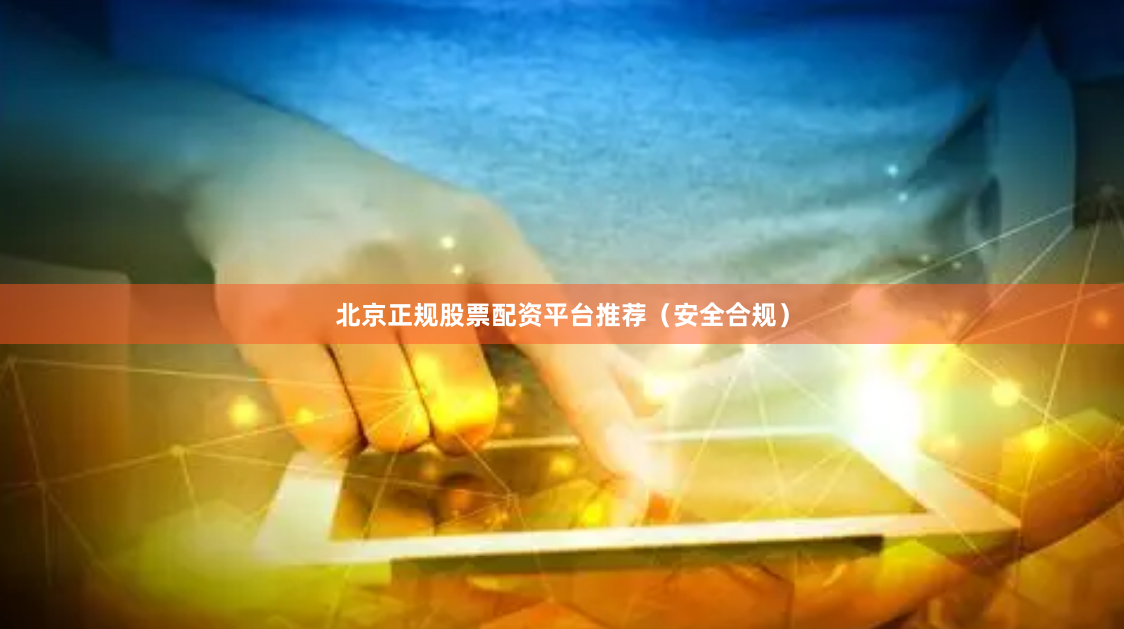 北京正规股票配资平台推荐（安全合规）