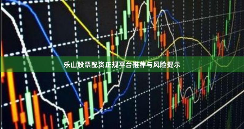 乐山股票配资正规平台推荐与风险提示