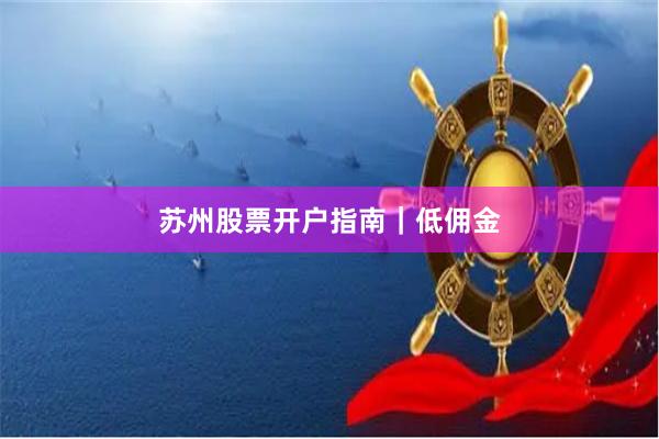 苏州股票开户指南｜低佣金