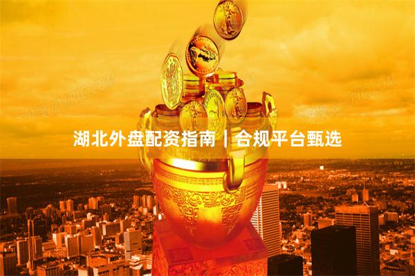湖北外盘配资指南｜合规平台甄选