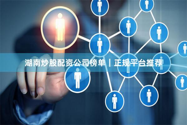 湖南炒股配资公司榜单｜正规平台推荐