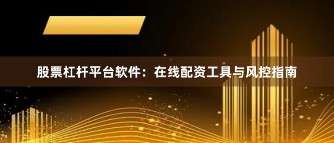 股票杠杆平台软件：在线配资工具与风控指南