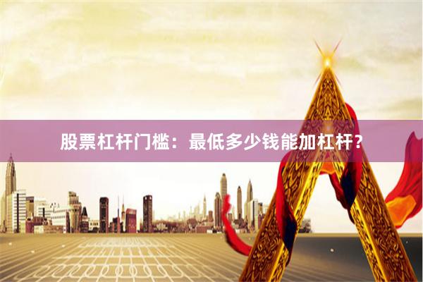 股票杠杆门槛：最低多少钱能加杠杆？