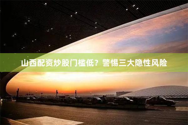山西配资炒股门槛低？警惕三大隐性风险