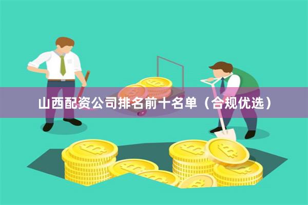 山西配资公司排名前十名单（合规优选）