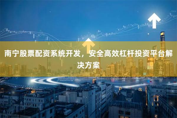 南宁股票配资系统开发，安全高效杠杆投资平台解决方案