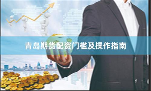 青岛期货配资门槛及操作指南