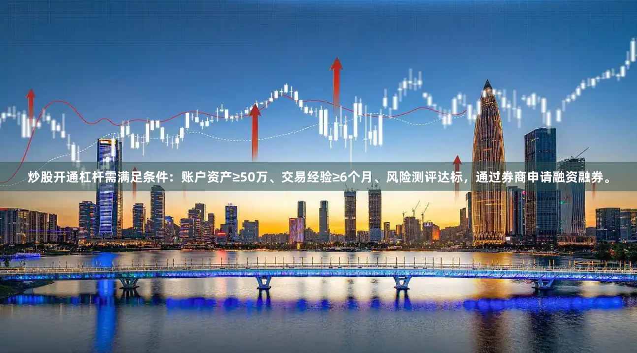 炒股开通杠杆需满足条件：账户资产≥50万、交易经验≥6个月、风险测评达标，通过券商申请融资融券。